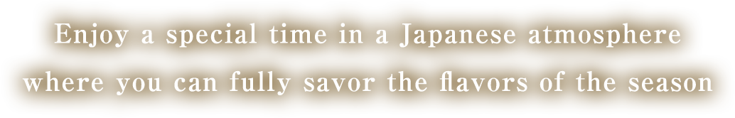 Enjoy a special time in a Japanese atmosphere where you can fully savor the flavors of the season