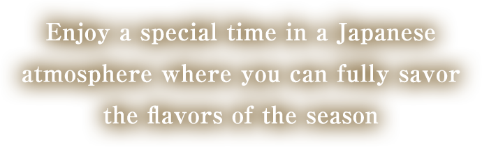 Enjoy a special time in a Japanese atmosphere where you can fully savor the flavors of the season